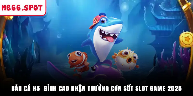 Bắn Cá H5 - Đỉnh Cao Nhận Thưởng, Cơn Sốt Slot Game 2025